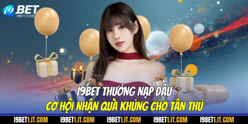 I9BET thưởng nạp đầu cơ hội nhận quà khủng cho tân thủ
